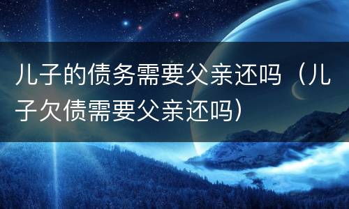 儿子的债务需要父亲还吗（儿子欠债需要父亲还吗）