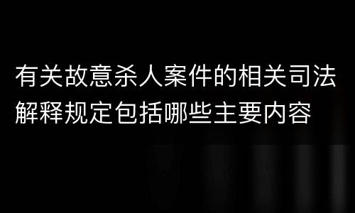 有关故意杀人案件的相关司法解释规定包括哪些主要内容