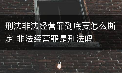 刑法非法经营罪到底要怎么断定 非法经营罪是刑法吗