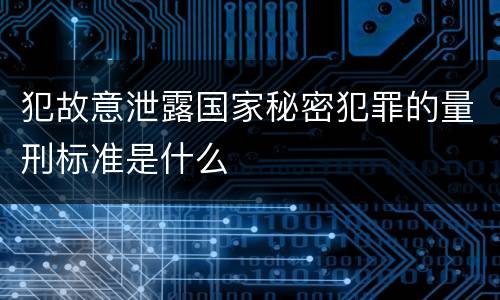 犯故意泄露国家秘密犯罪的量刑标准是什么