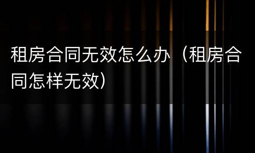 租房合同无效怎么办（租房合同怎样无效）