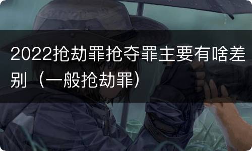 2022抢劫罪抢夺罪主要有啥差别（一般抢劫罪）