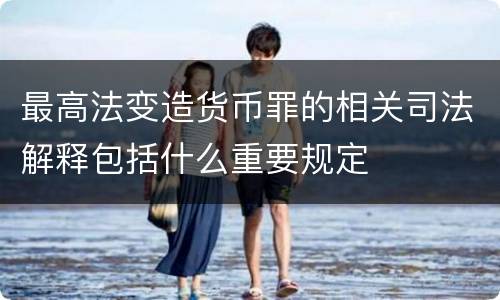 最高法变造货币罪的相关司法解释包括什么重要规定