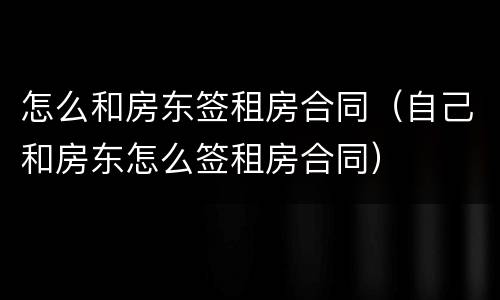 怎么和房东签租房合同（自己和房东怎么签租房合同）