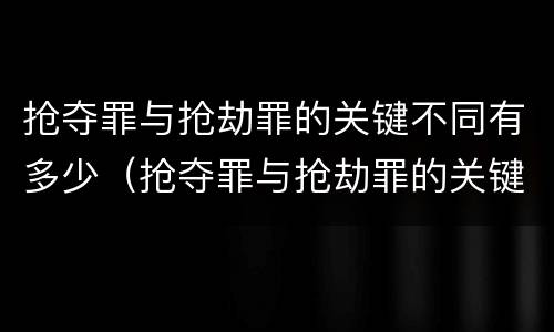 抢夺罪与抢劫罪的关键不同有多少（抢夺罪与抢劫罪的关键不同有多少条）