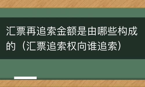 汇票再追索金额是由哪些构成的（汇票追索权向谁追索）