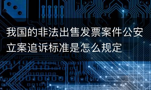 我国的非法出售发票案件公安立案追诉标准是怎么规定