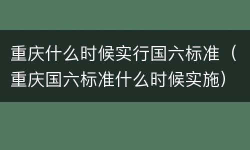 重庆什么时候实行国六标准（重庆国六标准什么时候实施）
