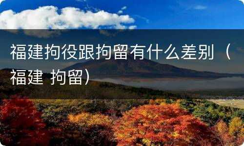 福建拘役跟拘留有什么差别（福建 拘留）