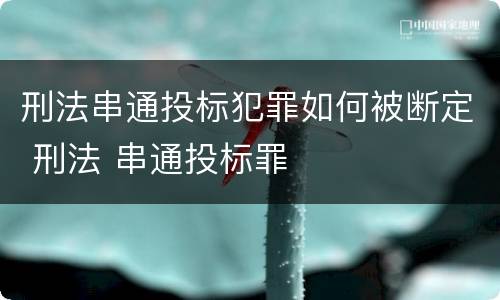 刑法串通投标犯罪如何被断定 刑法 串通投标罪