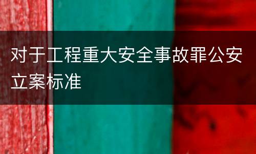 对于工程重大安全事故罪公安立案标准