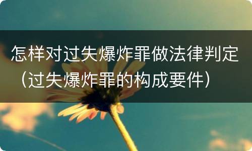 怎样对过失爆炸罪做法律判定（过失爆炸罪的构成要件）
