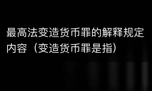 最高法变造货币罪的解释规定内容（变造货币罪是指）