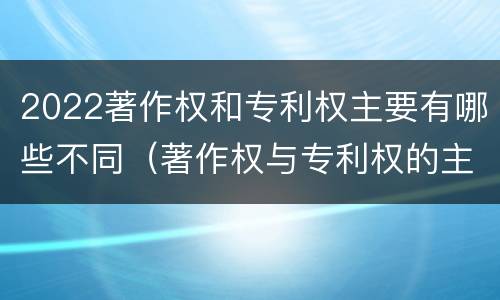 2022著作权和专利权主要有哪些不同（著作权与专利权的主要区别）