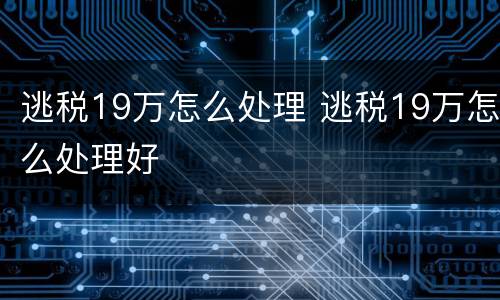 逃税19万怎么处理 逃税19万怎么处理好