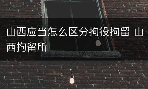 山西应当怎么区分拘役拘留 山西拘留所