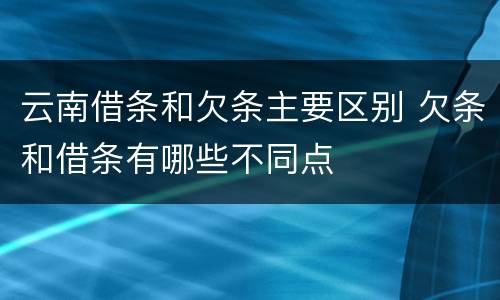 云南借条和欠条主要区别 欠条和借条有哪些不同点