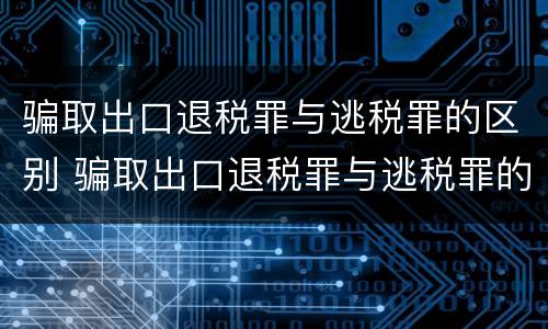 骗取出口退税罪与逃税罪的区别 骗取出口退税罪与逃税罪的区别有哪些