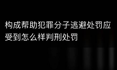 构成帮助犯罪分子逃避处罚应受到怎么样判刑处罚