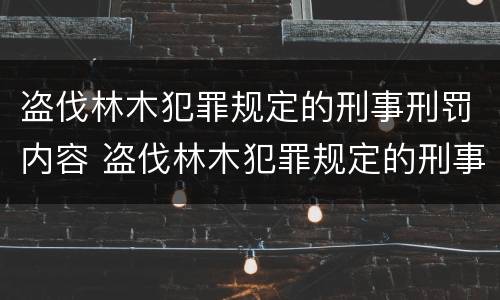 盗伐林木犯罪规定的刑事刑罚内容 盗伐林木犯罪规定的刑事刑罚内容是什么