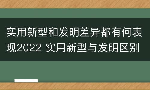 实用新型和发明差异都有何表现2022 实用新型与发明区别