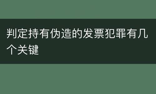 判定持有伪造的发票犯罪有几个关键