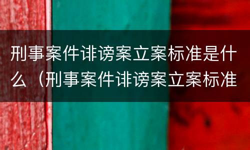 刑事案件诽谤案立案标准是什么（刑事案件诽谤案立案标准是什么样的）