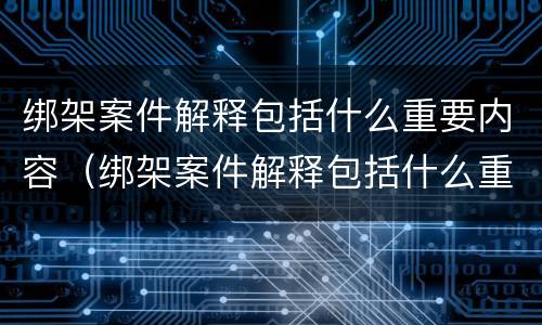 绑架案件解释包括什么重要内容（绑架案件解释包括什么重要内容呢）