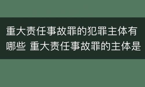 重大责任事故罪的犯罪主体有哪些 重大责任事故罪的主体是谁
