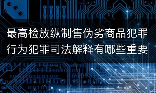 最高检放纵制售伪劣商品犯罪行为犯罪司法解释有哪些重要内容