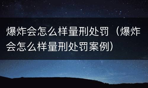 爆炸会怎么样量刑处罚（爆炸会怎么样量刑处罚案例）