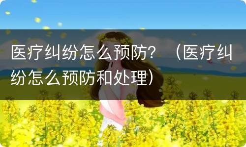 医疗纠纷怎么预防？（医疗纠纷怎么预防和处理）