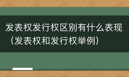 发表权发行权区别有什么表现（发表权和发行权举例）