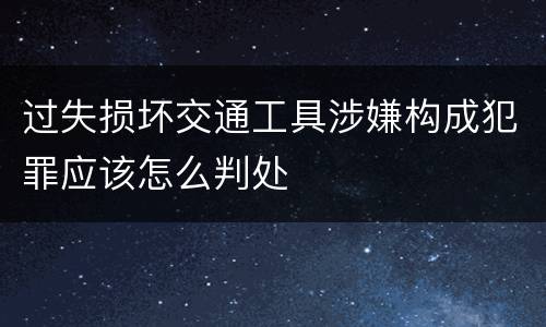过失损坏交通工具涉嫌构成犯罪应该怎么判处