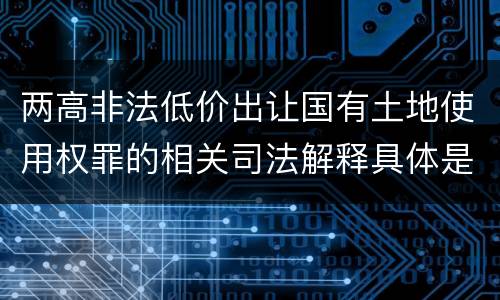 两高非法低价出让国有土地使用权罪的相关司法解释具体是什么主要规定