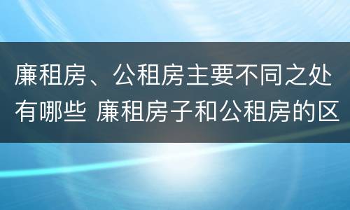 廉租房、公租房主要不同之处有哪些 廉租房子和公租房的区别