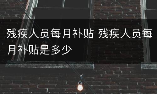 残疾人员每月补贴 残疾人员每月补贴是多少