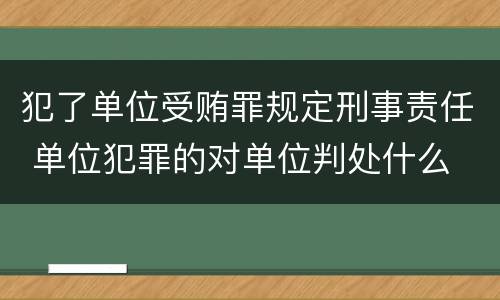犯了单位受贿罪规定刑事责任 单位犯罪的对单位判处什么