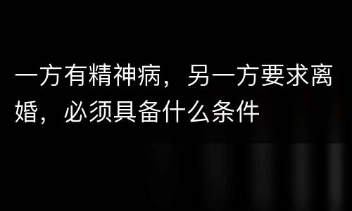 一方有精神病，另一方要求离婚，必须具备什么条件