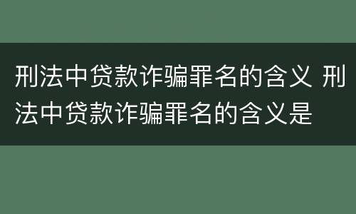 刑法中贷款诈骗罪名的含义 刑法中贷款诈骗罪名的含义是