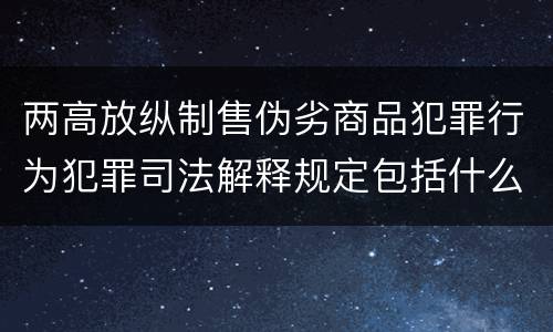 两高放纵制售伪劣商品犯罪行为犯罪司法解释规定包括什么
