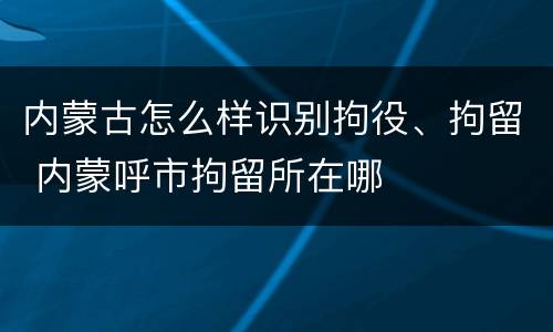 内蒙古怎么样识别拘役、拘留 内蒙呼市拘留所在哪