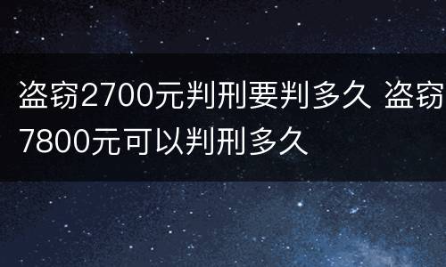 盗窃2700元判刑要判多久 盗窃7800元可以判刑多久
