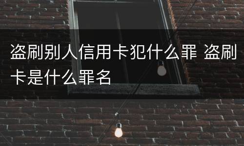 盗刷别人信用卡犯什么罪 盗刷卡是什么罪名