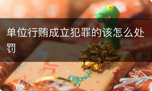 单位行贿成立犯罪的该怎么处罚