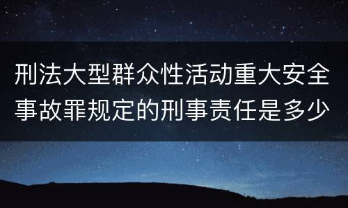 刑法大型群众性活动重大安全事故罪规定的刑事责任是多少