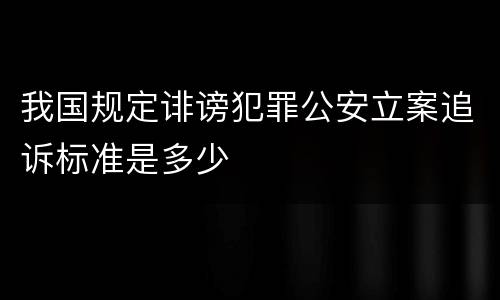 我国规定诽谤犯罪公安立案追诉标准是多少