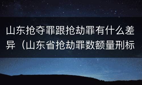 山东抢夺罪跟抢劫罪有什么差异（山东省抢劫罪数额量刑标准）