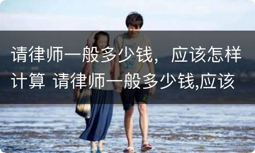 请律师一般多少钱，应该怎样计算 请律师一般多少钱,应该怎样计算收费