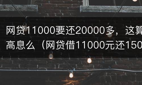 网贷11000要还20000多，这算高息么（网贷借11000元还15000元合法吗）